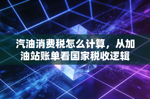 汽油消费税怎么计算，从加油站账单看国家税收逻辑