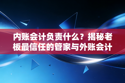 内账会计负责什么？揭秘老板最信任的管家与外账会计的真实差距