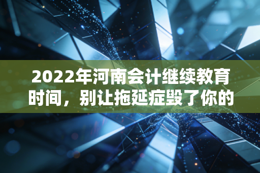 2022年河南会计继续教育时间，别让拖延症毁了你的职业生涯，深度解析与避坑指南