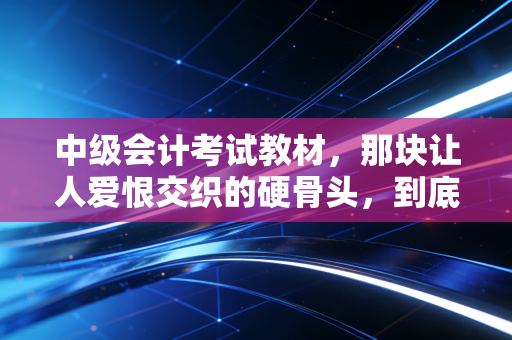 中级会计考试教材,那块让人爱恨交织的硬骨头,到底该怎么啃?
