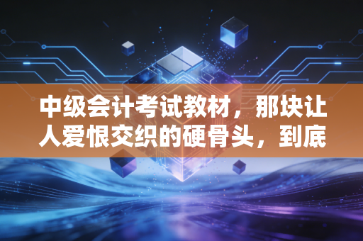 中级会计考试教材，那块让人爱恨交织的硬骨头，到底该怎么啃？