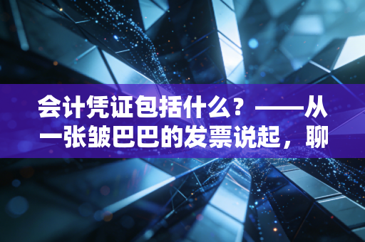 会计凭证包括什么？——从一张皱巴巴的发票说起，聊聊财务的灵魂