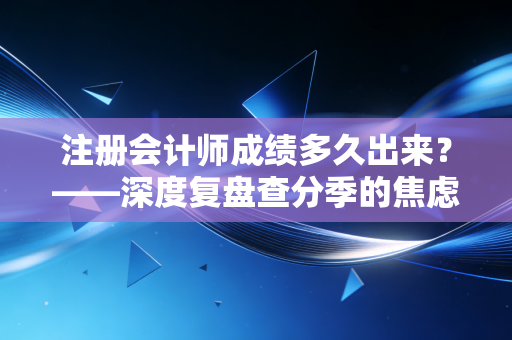 注册会计师成绩多久出来？——深度复盘查分季的焦虑、希望与注会人的真实写照