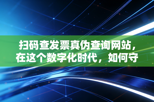 扫码查发票真伪查询网站，在这个数字化时代，如何守住企业的钱袋子？