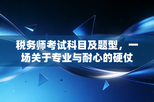 税务师考试科目及题型,一场关于专业与耐心的硬仗
