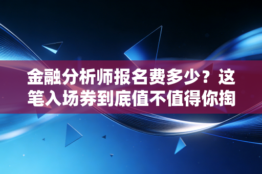 金融分析师报名费多少？这笔入场券到底值不值得你掏腰包？