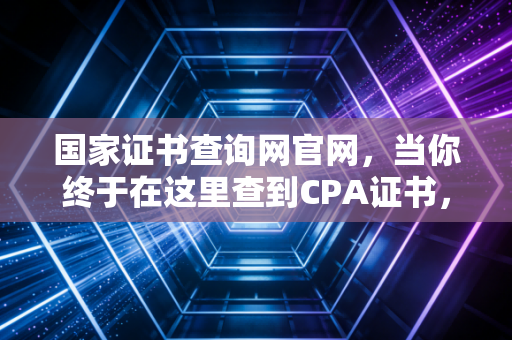 国家证书查询网官网，当你终于在这里查到CPA证书，才明白这几年的熬夜没白流