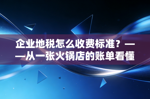 企业地税怎么收费标准?——从一张火锅店的账单看懂中小企业的税负痛感与合规生存