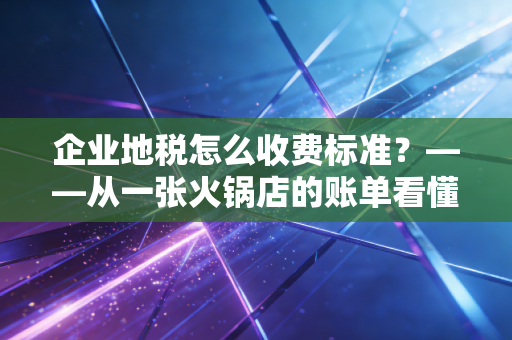 企业地税怎么收费标准？——从一张火锅店的账单看懂中小企业的税负痛感与合规生存