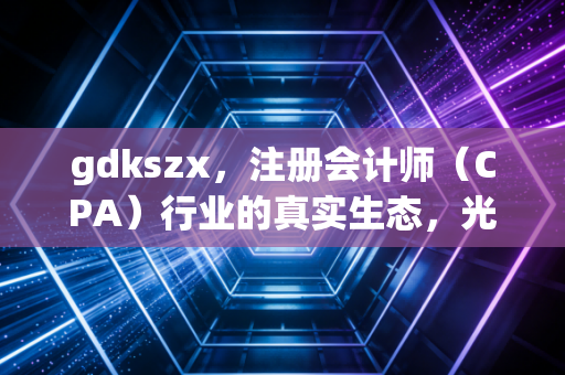 gdkszx,注册会计师(CPA)行业的真实生态,光鲜背后的焦虑、坚守与突围