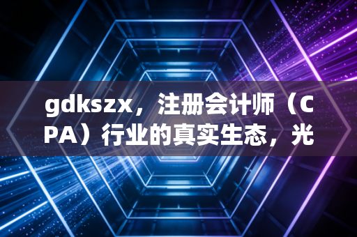 gdkszx，注册会计师（CPA）行业的真实生态，光鲜背后的焦虑、坚守与突围