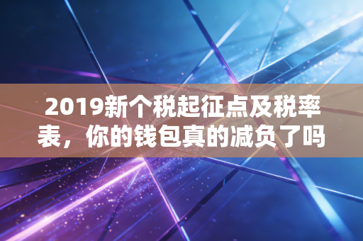 2019新个税起征点及税率表，你的钱包真的减负了吗？深度解析与生活实战