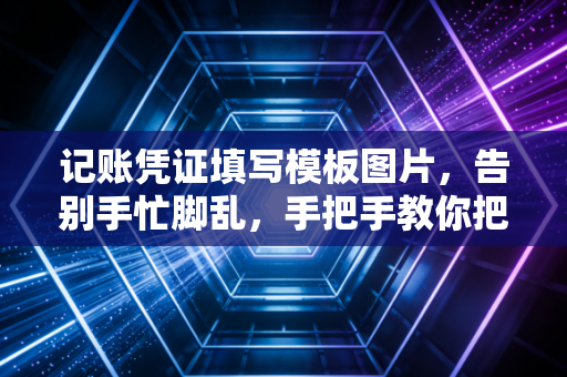记账凭证填写模板图片，告别手忙脚乱，手把手教你把凭证做成艺术品
