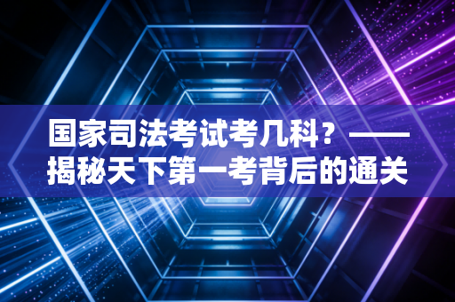 国家司法考试考几科?——揭秘天下第一考背后的通关密码与人生百态
