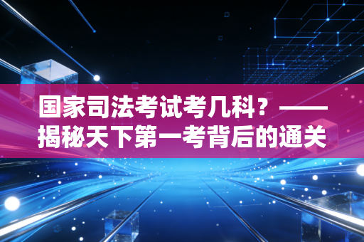 国家司法考试考几科？——揭秘天下第一考背后的通关密码与人生百态