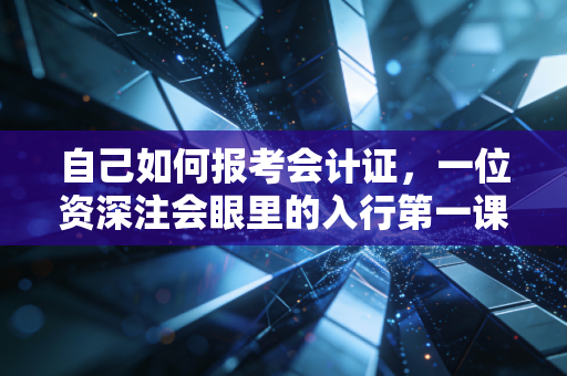 自己如何报考会计证,一位资深注会眼里的入行第一课与避坑指南