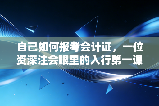 自己如何报考会计证，一位资深注会眼里的入行第一课与避坑指南