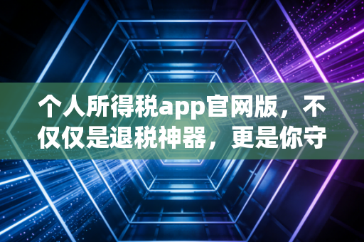 个人所得税app官网版,不仅仅是退税神器,更是你守护钱袋子的年度账单