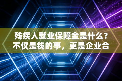 残疾人就业保障金是什么？不仅是钱的事，更是企业合规的隐形门槛
