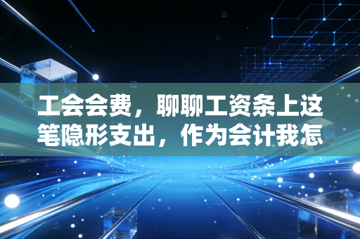 工会会费,聊聊工资条上这笔隐形支出,作为会计我怎么看?