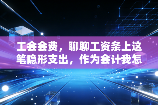 工会会费，聊聊工资条上这笔隐形支出，作为会计我怎么看？