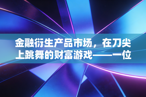 金融衍生产品市场，在刀尖上跳舞的财富游戏——一位注会老兵的深度观察