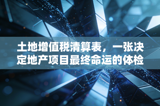 土地增值税清算表,一张决定地产项目最终命运的体检单