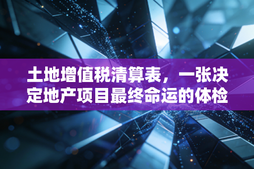 土地增值税清算表,一张决定地产项目最终命运的体检单