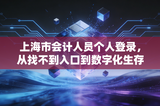 上海市会计人员个人登录，从找不到入口到数字化生存的职场必修课