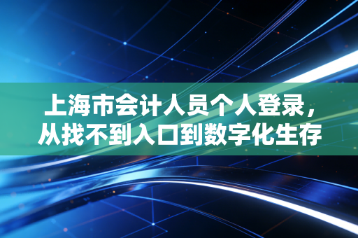 上海市会计人员个人登录，从找不到入口到数字化生存的职场必修课