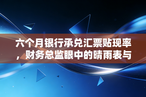 六个月银行承兑汇票贴现率，财务总监眼中的晴雨表与避坑指南