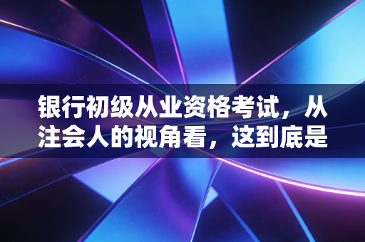 银行初级从业资格考试，从注会人的视角看，这到底是不是金融圈的入场券？