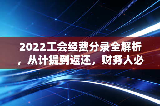 2022工会经费分录全解析，从计提到返还，财务人必须知道的那些坑与道
