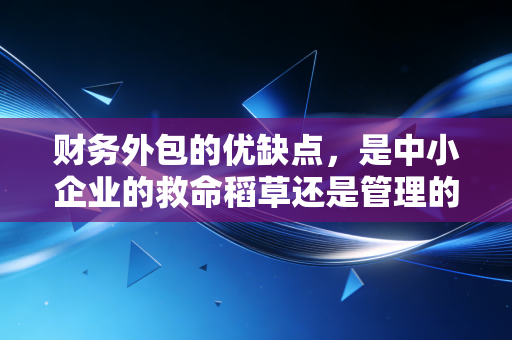财务外包的优缺点，是中小企业的救命稻草还是管理的定时炸弹？一位注会老法师的掏心窝子话