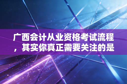 广西会计从业资格考试流程，其实你真正需要关注的是这个新门槛