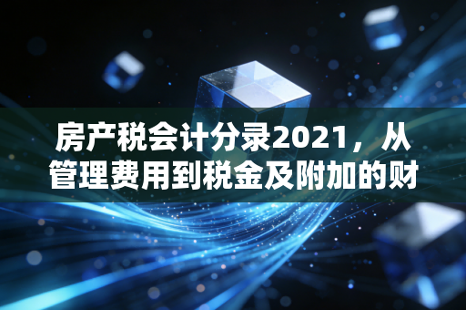 房产税会计分录2021,从管理费用到税金及附加的财务进阶之路