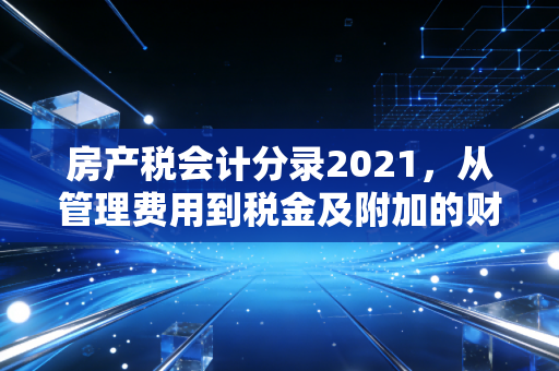 房产税会计分录2021，从管理费用到税金及附加的财务进阶之路