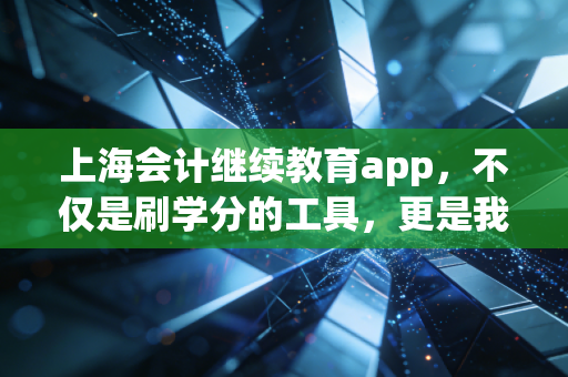 上海会计继续教育app，不仅是刷学分的工具，更是我们财务人的隐形战场