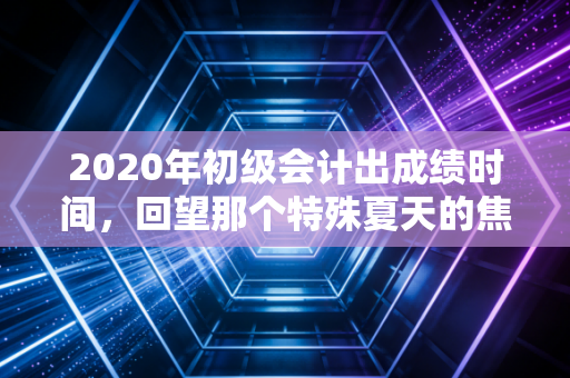 2020年初级会计出成绩时间，回望那个特殊夏天的焦虑与新生