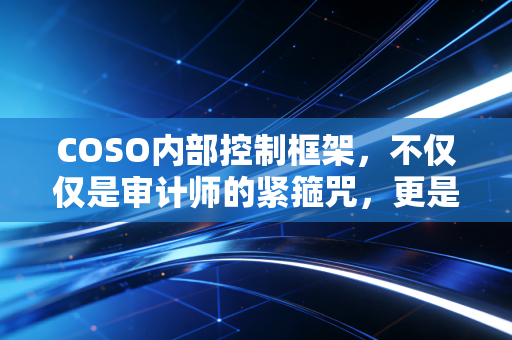 COSO内部控制框架，不仅仅是审计师的紧箍咒，更是企业长青的隐形护盾