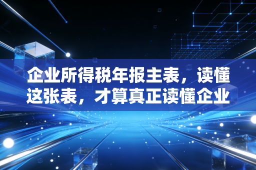 企业所得税年报主表，读懂这张表，才算真正读懂企业的过去一年