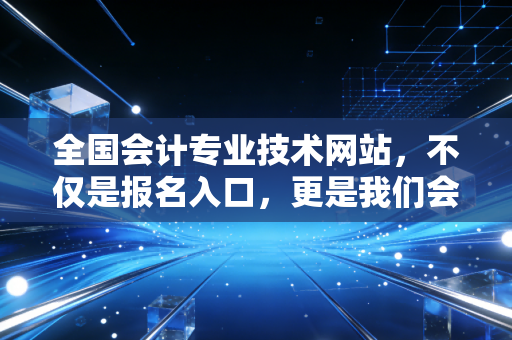 全国会计专业技术网站，不仅是报名入口，更是我们会计生涯的红宝书