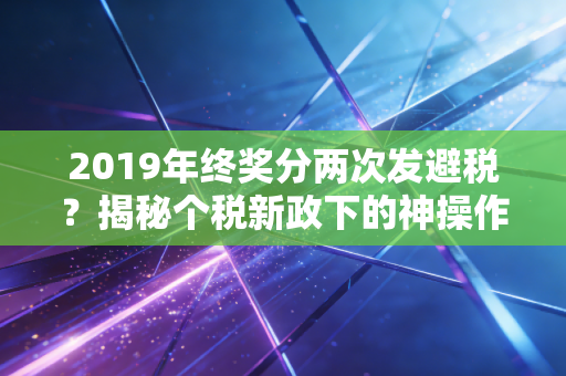 2019年终奖分两次发避税？揭秘个税新政下的神操作与合规红线