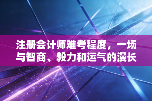 注册会计师难考程度，一场与智商、毅力和运气的漫长博弈