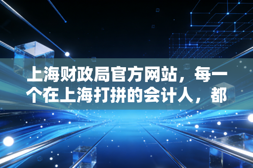 上海财政局官方网站，每一个在上海打拼的会计人，都不该错过的数字宝藏