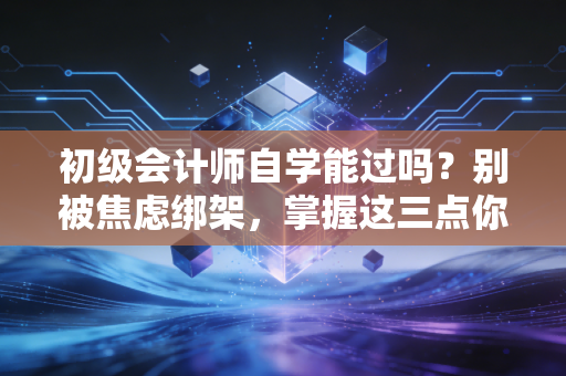 初级会计师自学能过吗?别被焦虑绑架,掌握这三点你也行