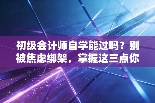初级会计师自学能过吗?别被焦虑绑架,掌握这三点你也行