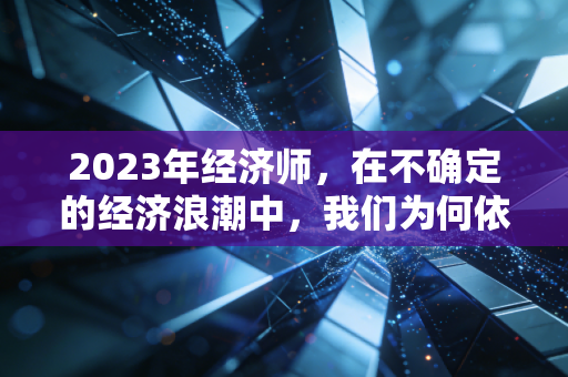 2023年经济师,在不确定的经济浪潮中,我们为何依然需要这张入场券?