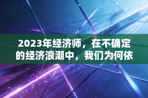 2023年经济师，在不确定的经济浪潮中，我们为何依然需要这张入场券？