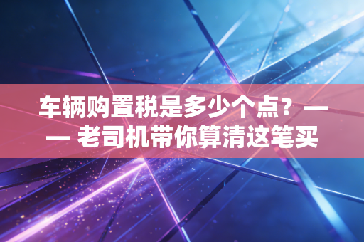 车辆购置税是多少个点？—— 老司机带你算清这笔买车必交钱